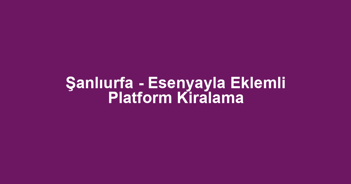 Şanlıurfa - Esenyayla Eklemli Platform Kiralama