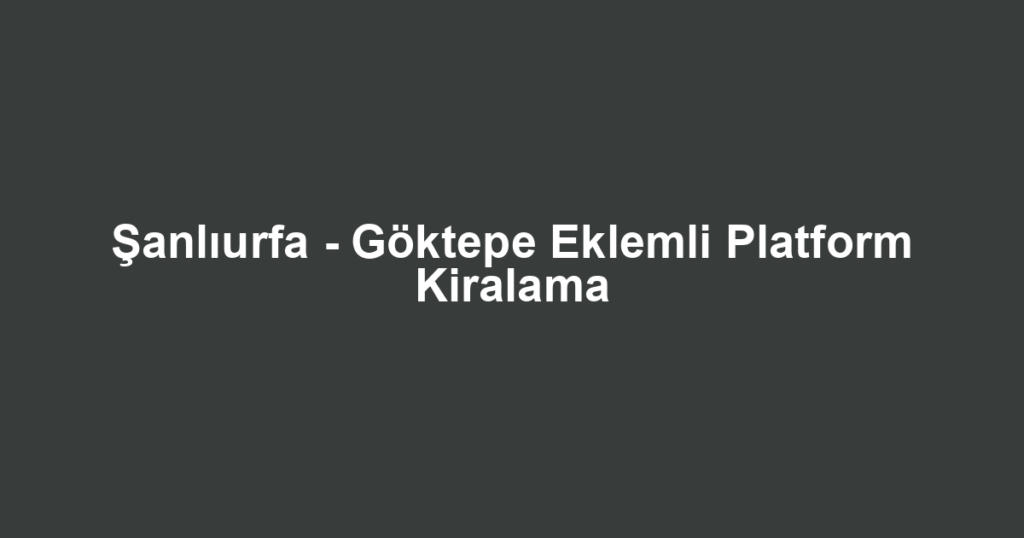 Şanlıurfa - Göktepe Eklemli Platform Kiralama