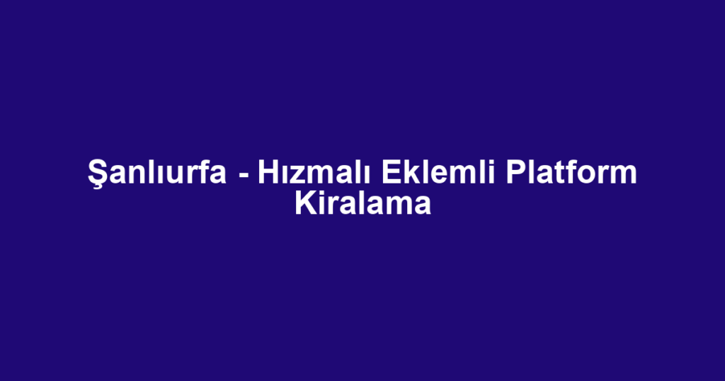 Şanlıurfa - Hızmalı Eklemli Platform Kiralama