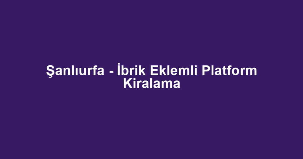 Şanlıurfa - İbrik Eklemli Platform Kiralama