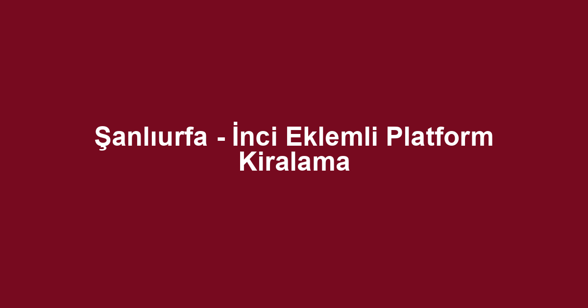 Şanlıurfa - İnci Eklemli Platform Kiralama