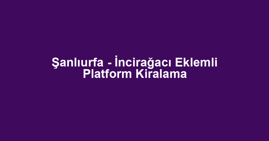 Şanlıurfa - İncirağacı Eklemli Platform Kiralama