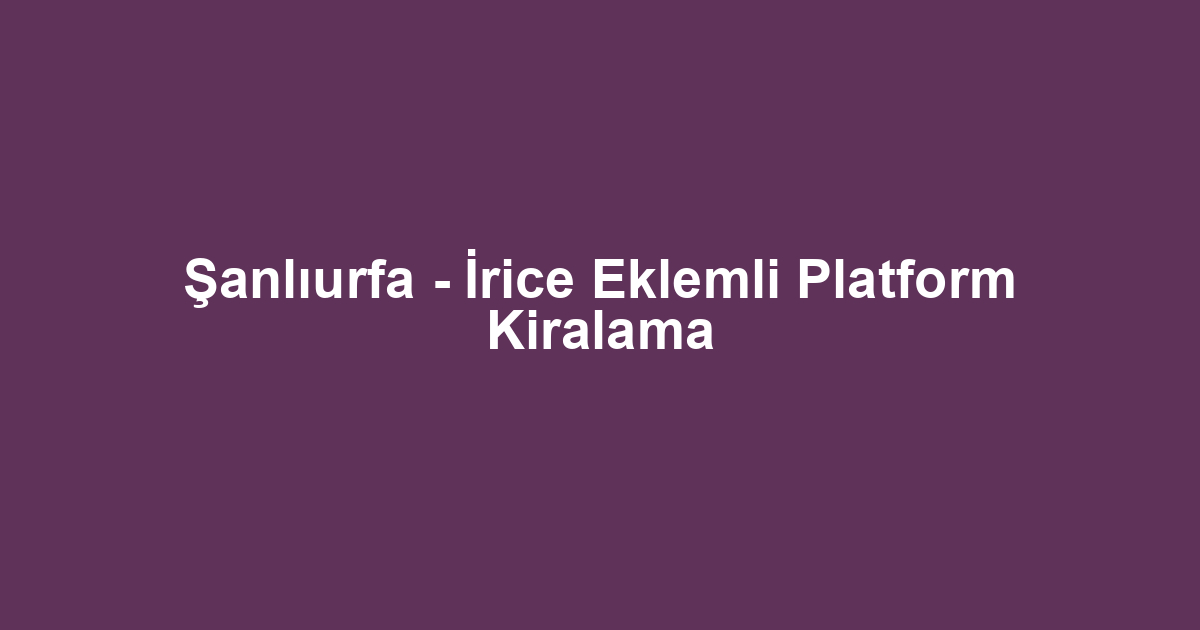 Şanlıurfa - İrice Eklemli Platform Kiralama