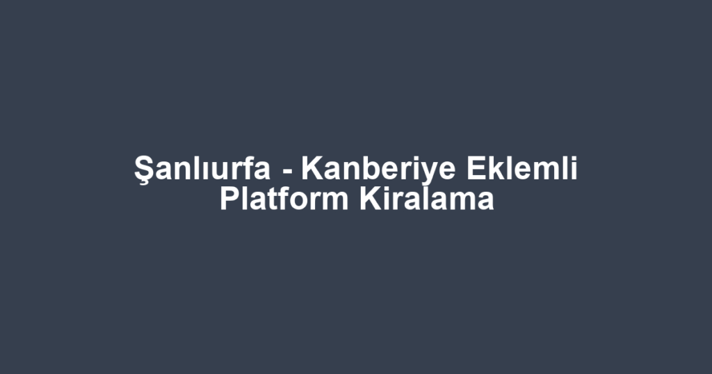Şanlıurfa - Kanberiye Eklemli Platform Kiralama