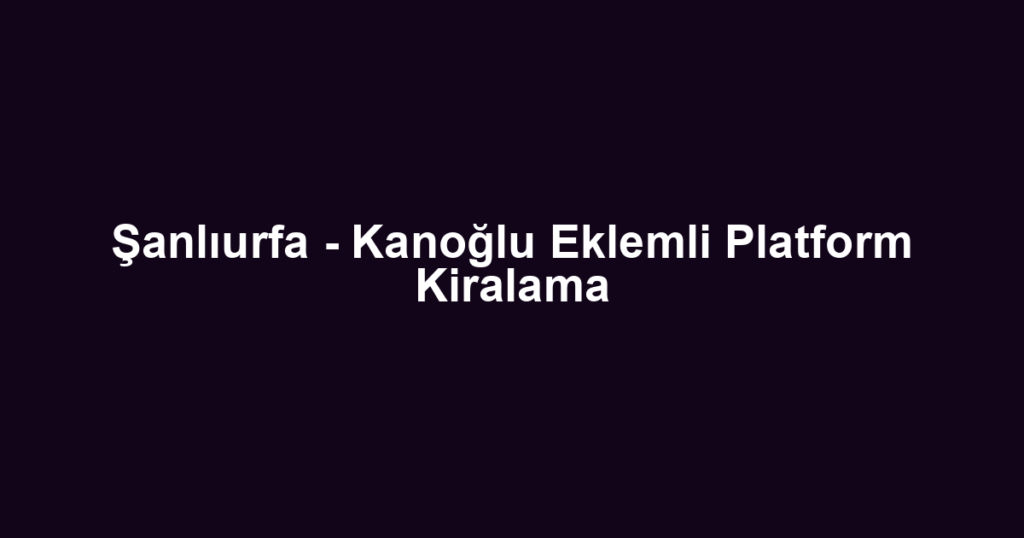 Şanlıurfa - Kanoğlu Eklemli Platform Kiralama