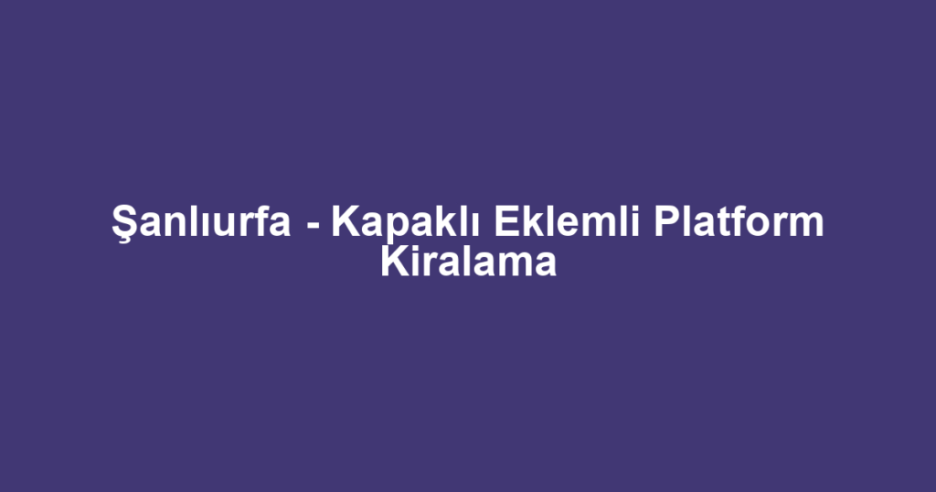 Şanlıurfa - Kapaklı Eklemli Platform Kiralama