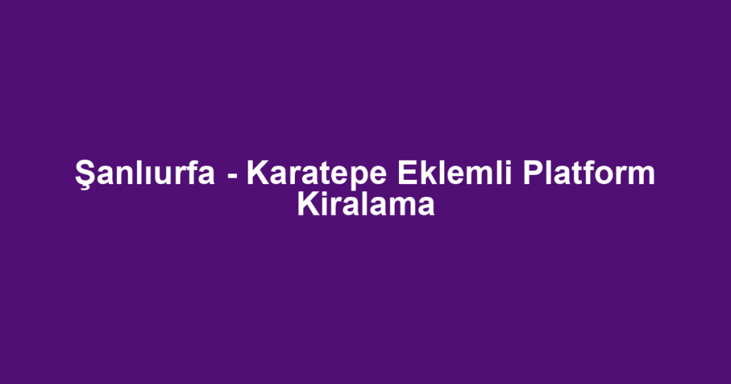 Şanlıurfa - Karatepe Eklemli Platform Kiralama