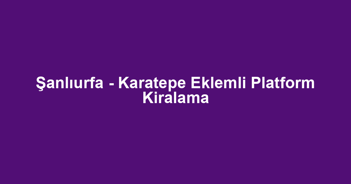 Şanlıurfa - Karatepe Eklemli Platform Kiralama