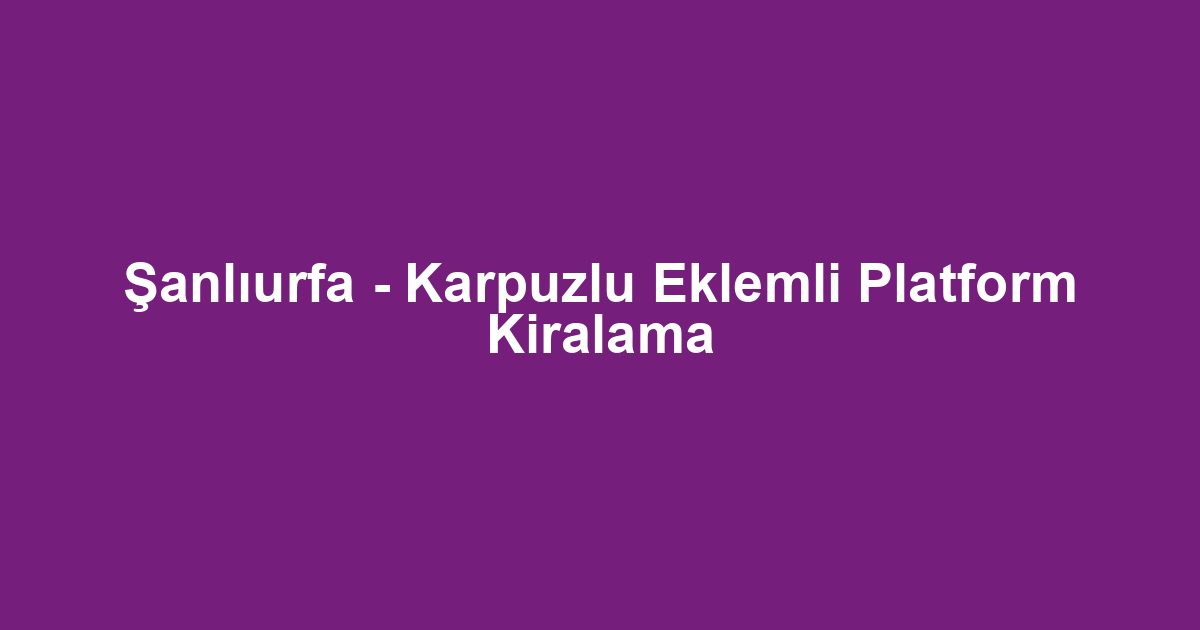 Şanlıurfa - Karpuzlu Eklemli Platform Kiralama