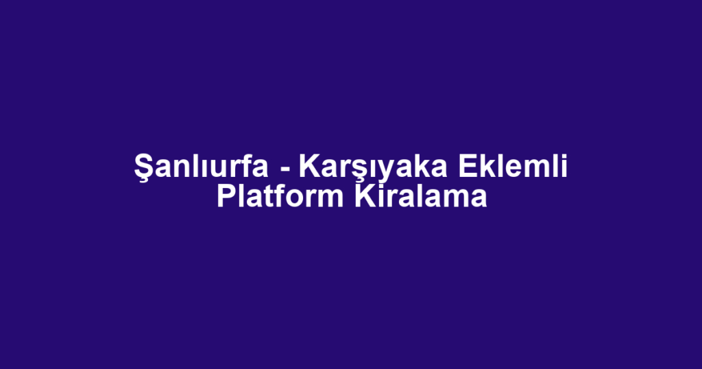 Şanlıurfa - Karşıyaka Eklemli Platform Kiralama