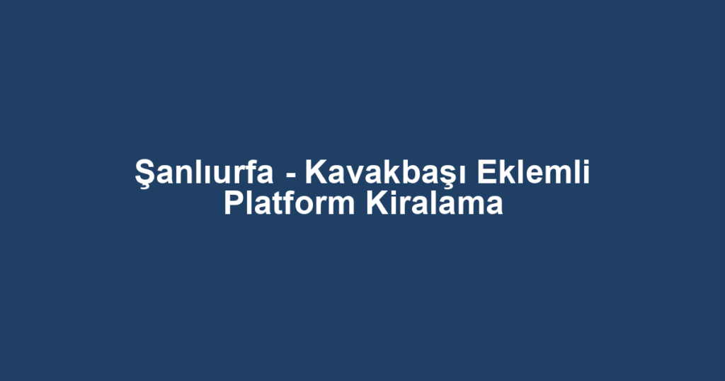 Şanlıurfa - Kavakbaşı Eklemli Platform Kiralama
