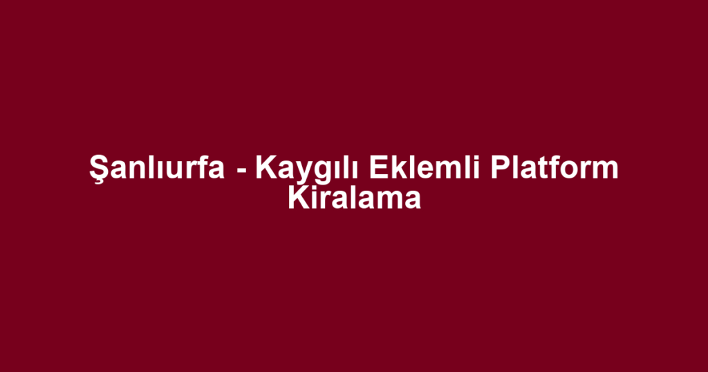 Şanlıurfa - Kaygılı Eklemli Platform Kiralama