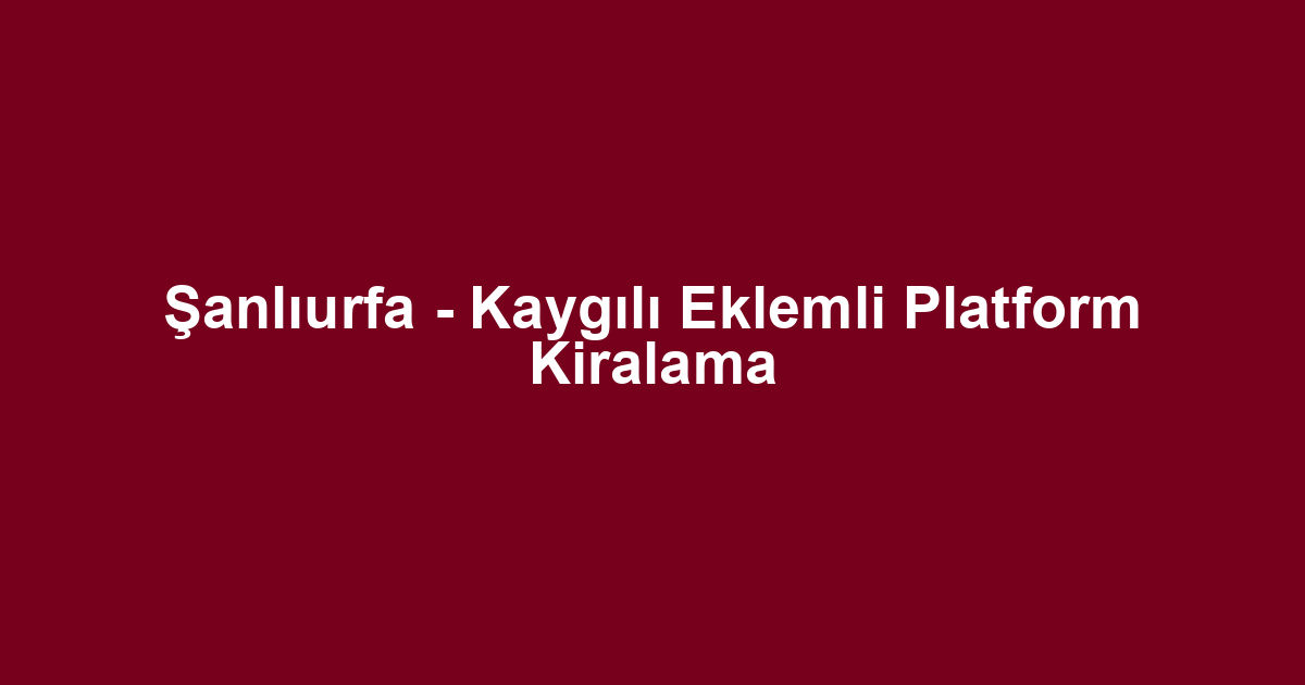 Şanlıurfa - Kaygılı Eklemli Platform Kiralama