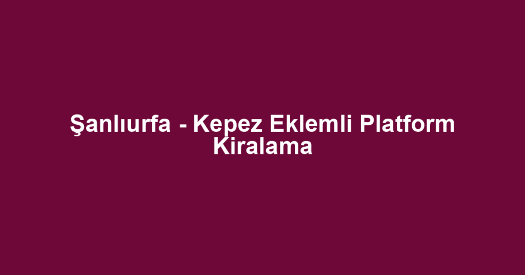Şanlıurfa - Kepez Eklemli Platform Kiralama