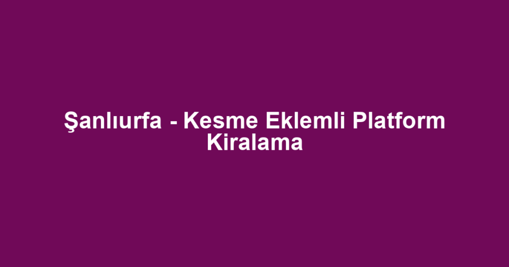 Şanlıurfa - Kesme Eklemli Platform Kiralama