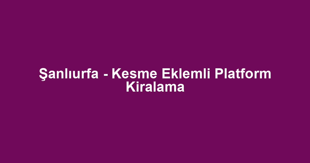 Şanlıurfa - Kesme Eklemli Platform Kiralama