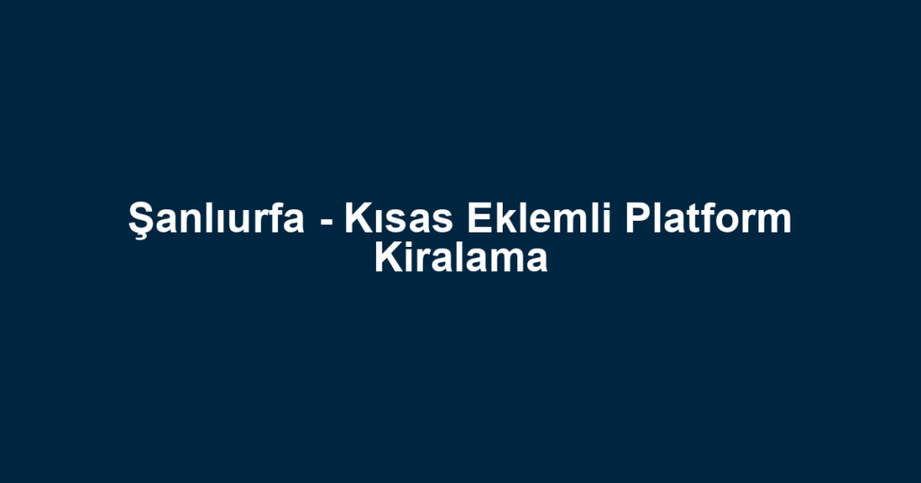Şanlıurfa - Kısas Eklemli Platform Kiralama