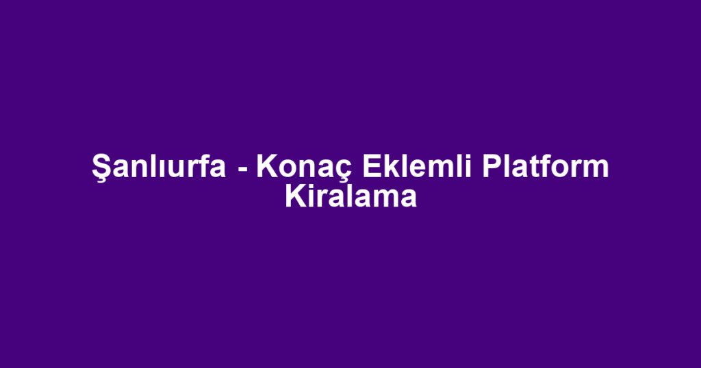 Şanlıurfa - Konaç Eklemli Platform Kiralama