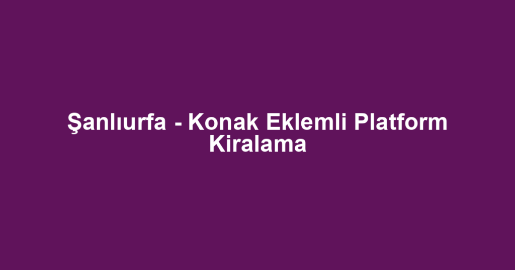 Şanlıurfa - Konak Eklemli Platform Kiralama