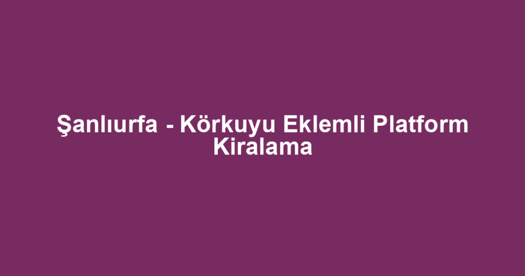 Şanlıurfa - Körkuyu Eklemli Platform Kiralama