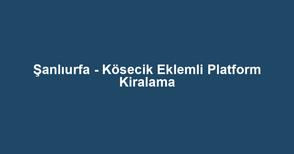 Şanlıurfa - Kösecik Eklemli Platform Kiralama