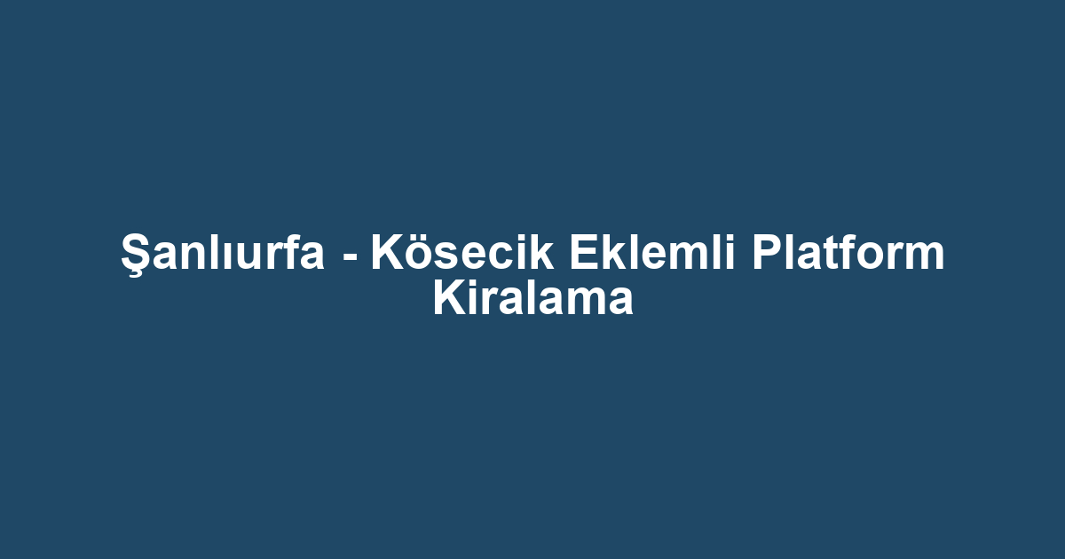 Şanlıurfa - Kösecik Eklemli Platform Kiralama