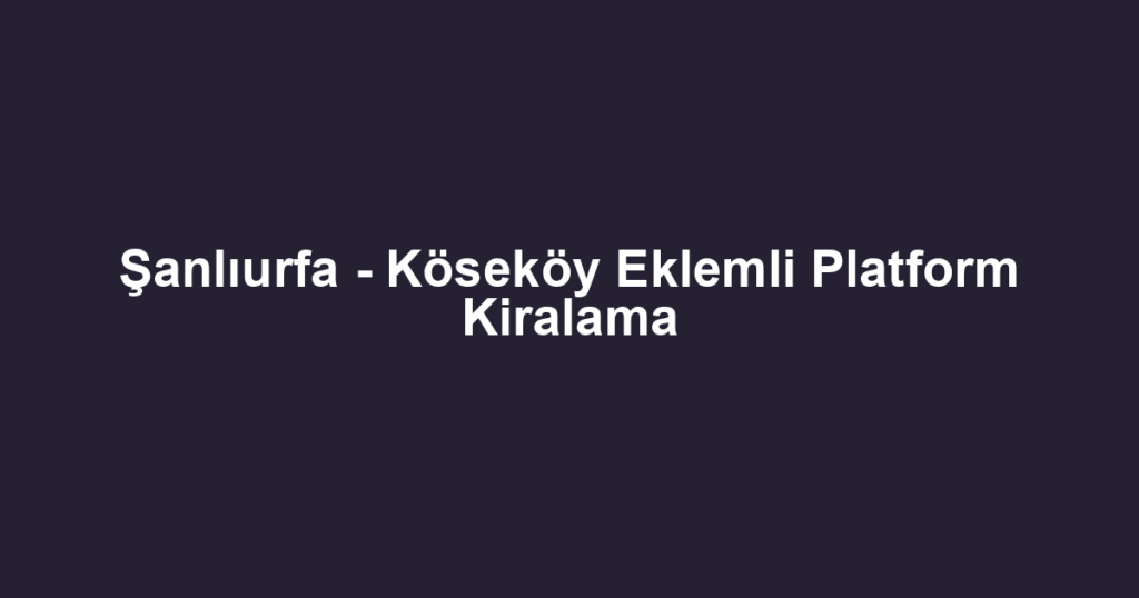 Şanlıurfa - Köseköy Eklemli Platform Kiralama