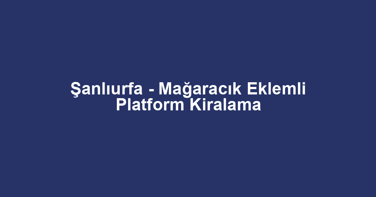 Şanlıurfa - Mağaracık Eklemli Platform Kiralama