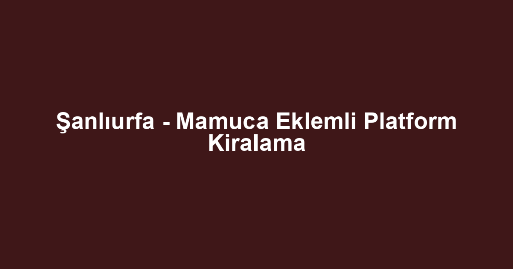 Şanlıurfa - Mamuca Eklemli Platform Kiralama