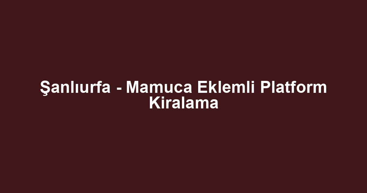 Şanlıurfa - Mamuca Eklemli Platform Kiralama