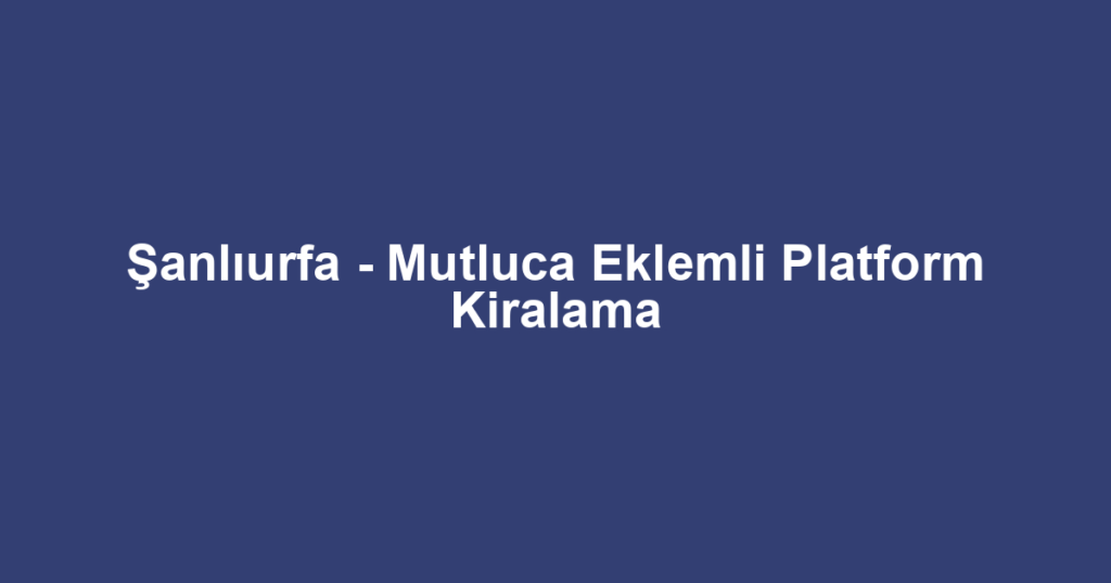 Şanlıurfa - Mutluca Eklemli Platform Kiralama