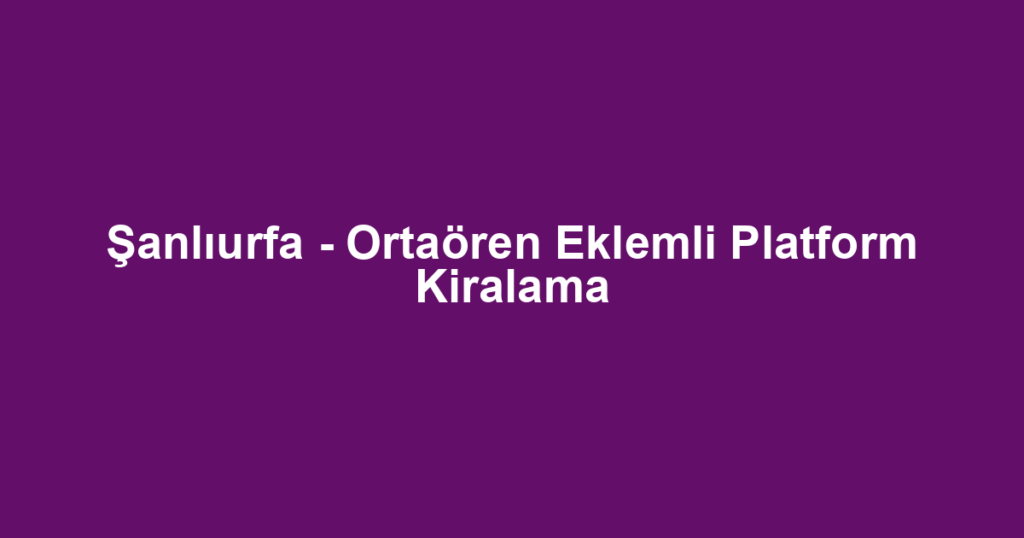 Şanlıurfa - Ortaören Eklemli Platform Kiralama
