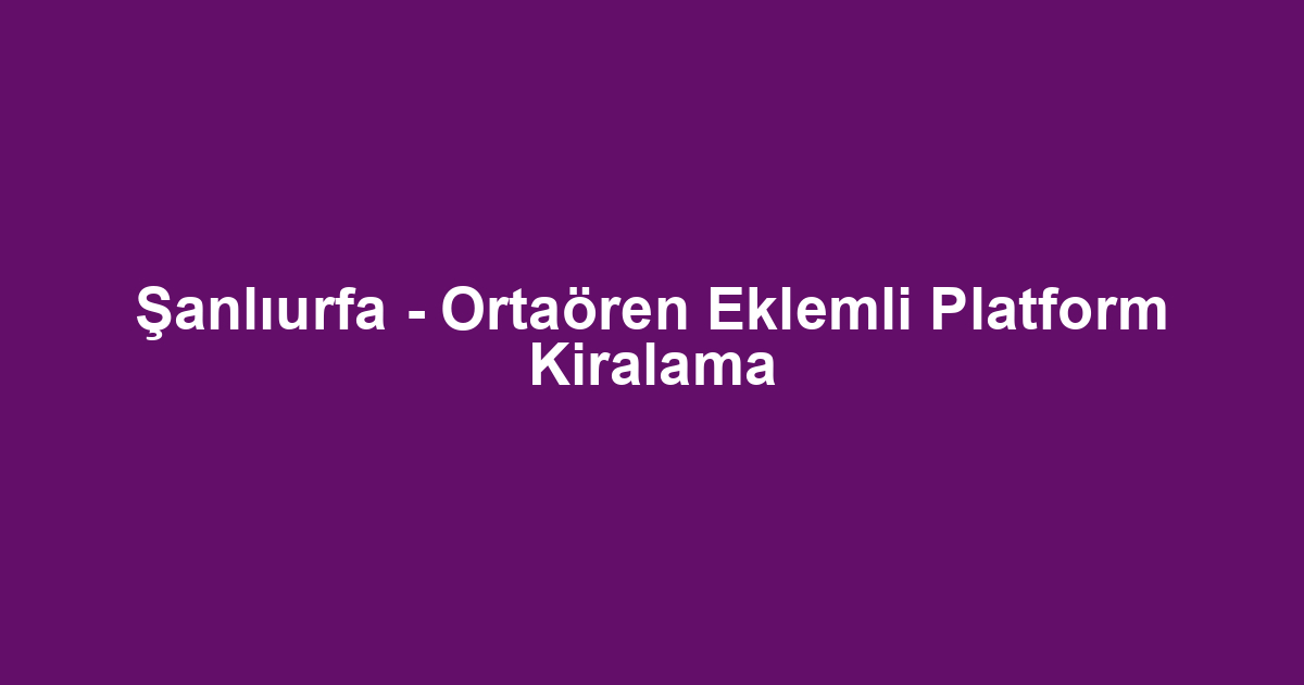 Şanlıurfa - Ortaören Eklemli Platform Kiralama