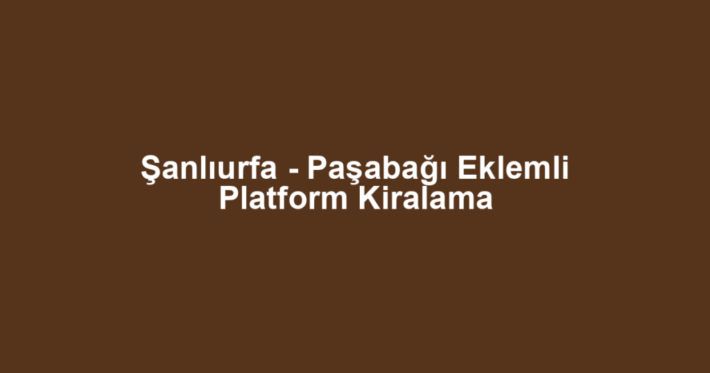 Şanlıurfa - Paşabağı Eklemli Platform Kiralama