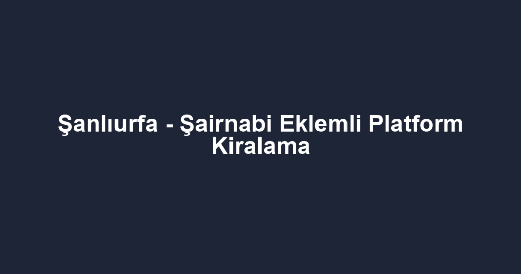 Şanlıurfa - Şairnabi Eklemli Platform Kiralama