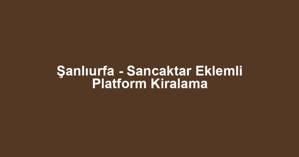 Şanlıurfa - Sancaktar Eklemli Platform Kiralama