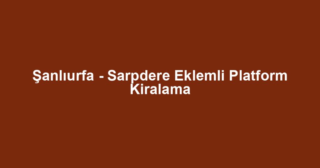 Şanlıurfa - Sarpdere Eklemli Platform Kiralama