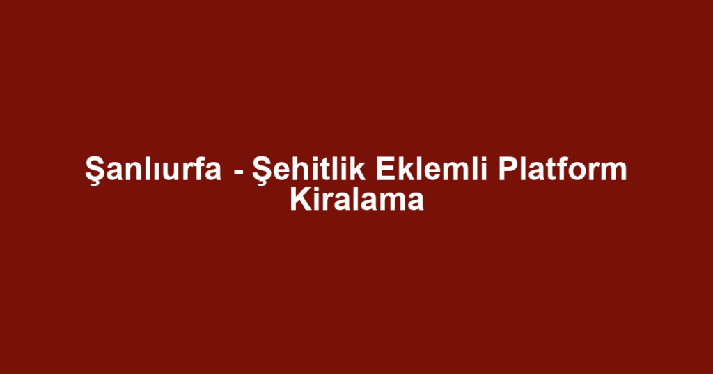 Şanlıurfa - Şehitlik Eklemli Platform Kiralama