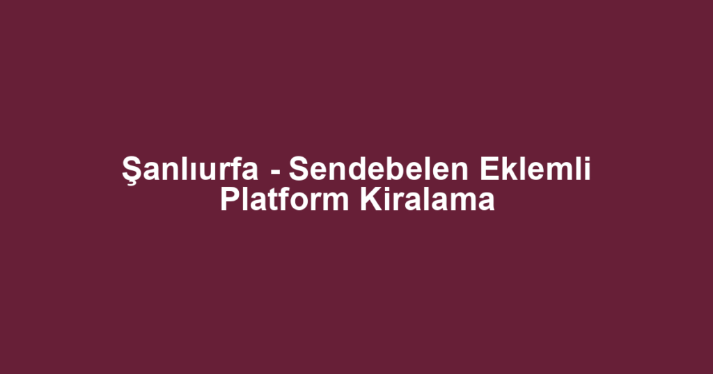 Şanlıurfa - Sendebelen Eklemli Platform Kiralama