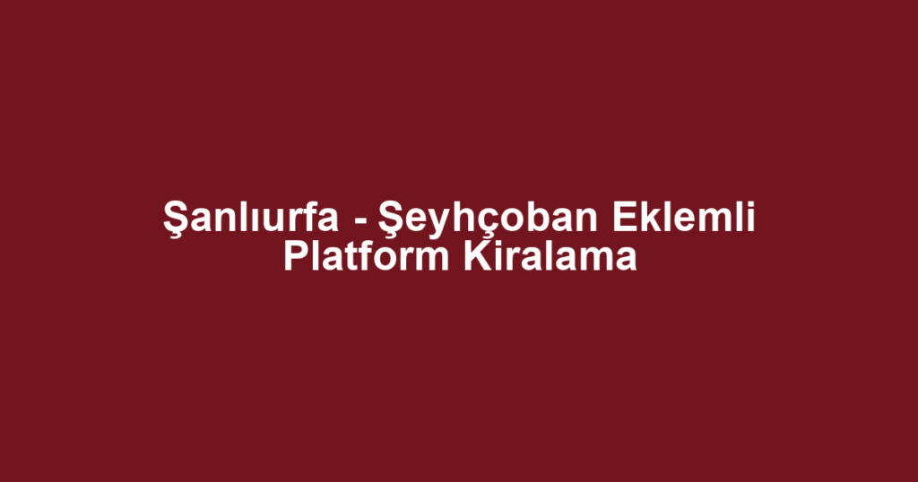 Şanlıurfa - Şeyhçoban Eklemli Platform Kiralama