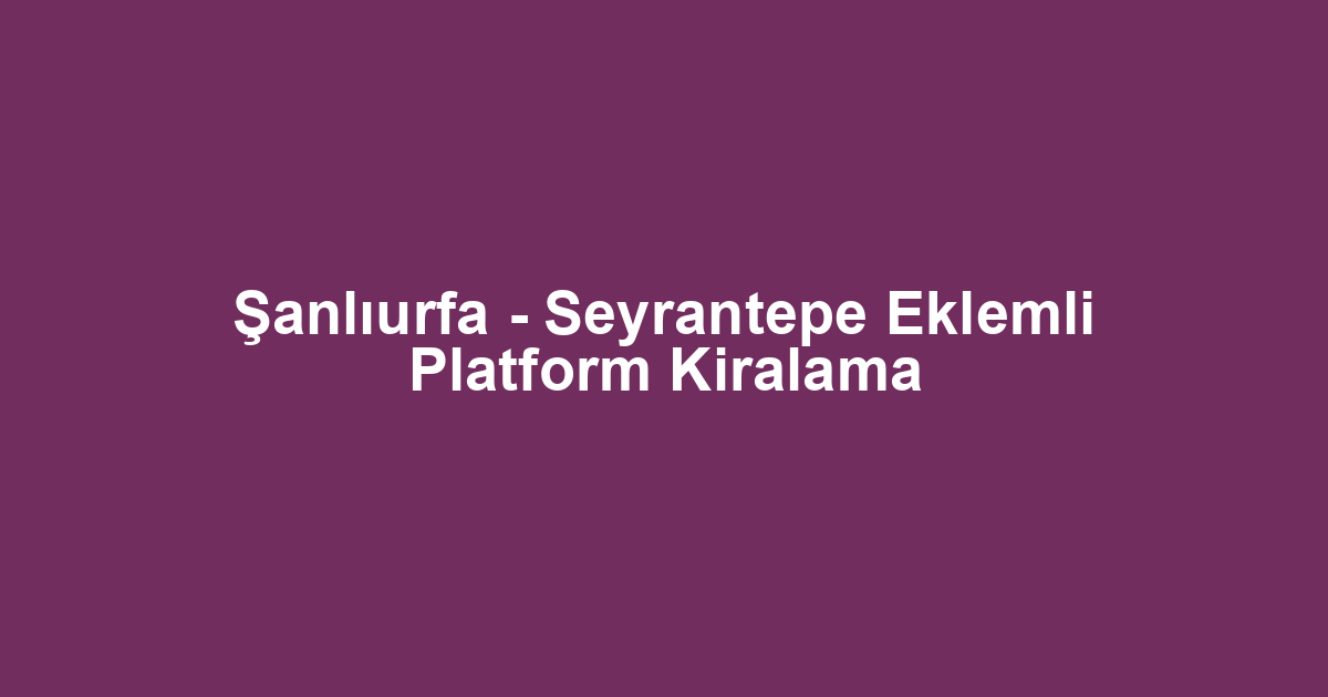 Şanlıurfa - Seyrantepe Eklemli Platform Kiralama