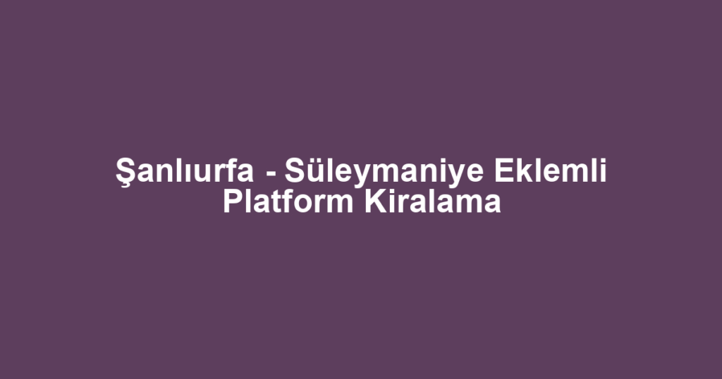 Şanlıurfa - Süleymaniye Eklemli Platform Kiralama