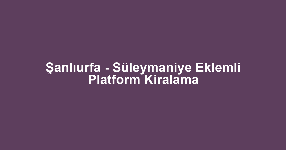 Şanlıurfa - Süleymaniye Eklemli Platform Kiralama