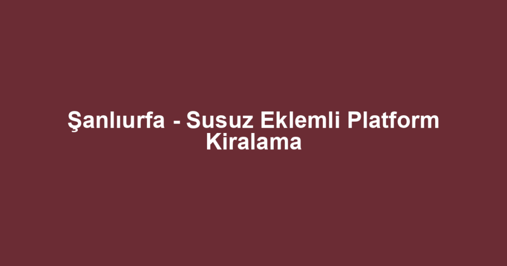 Şanlıurfa - Susuz Eklemli Platform Kiralama