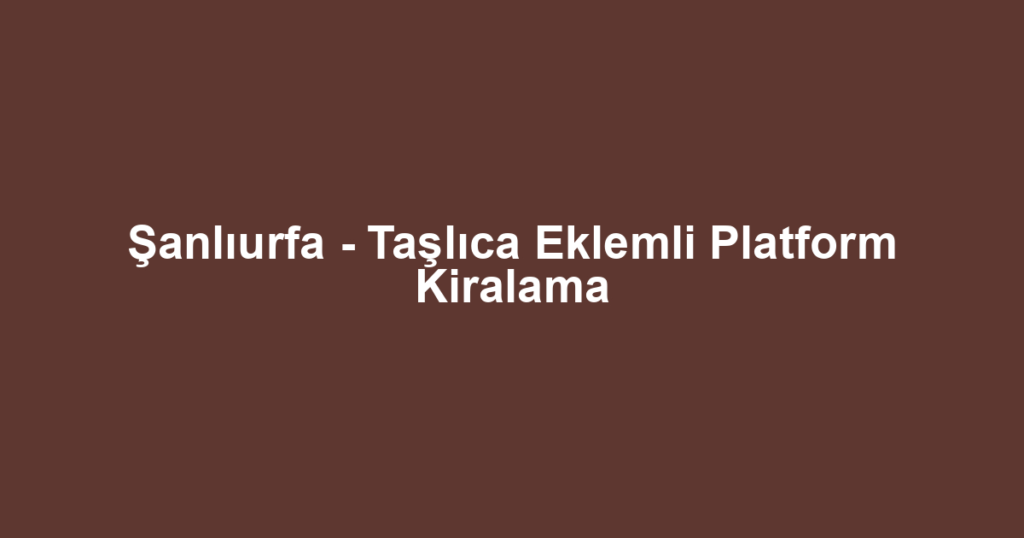 Şanlıurfa - Taşlıca Eklemli Platform Kiralama