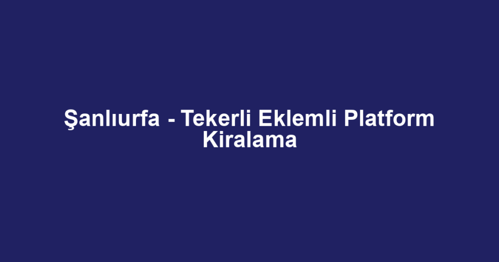 Şanlıurfa - Tekerli Eklemli Platform Kiralama