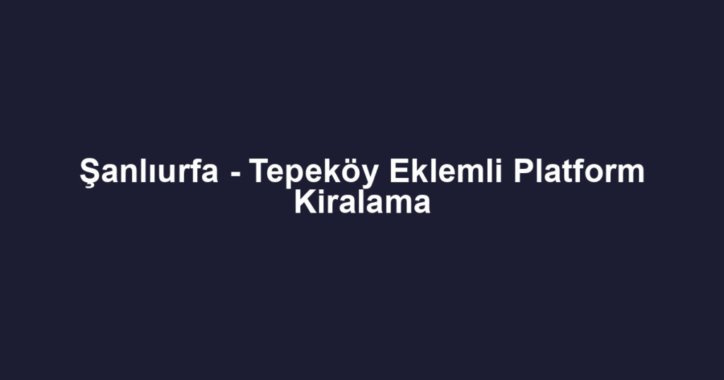 Şanlıurfa - Tepeköy Eklemli Platform Kiralama