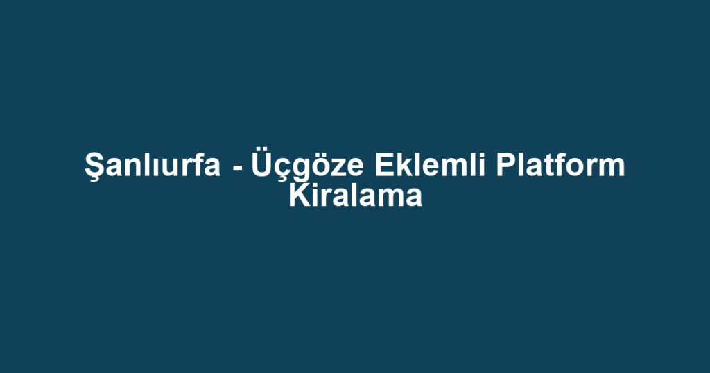Şanlıurfa - Üçgöze Eklemli Platform Kiralama
