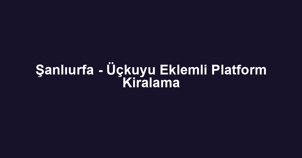 Şanlıurfa - Üçkuyu Eklemli Platform Kiralama
