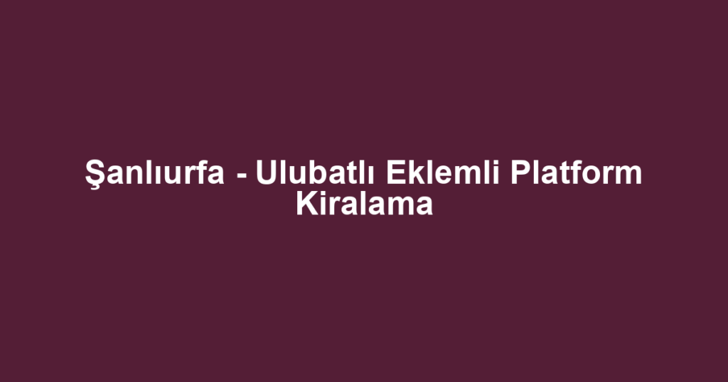 Şanlıurfa - Ulubatlı Eklemli Platform Kiralama